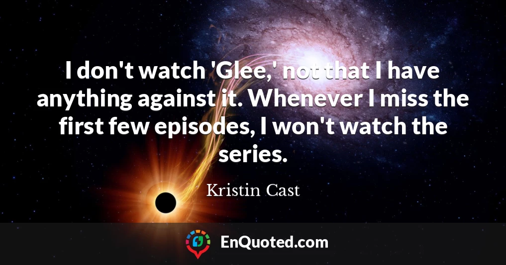I don't watch 'Glee,' not that I have anything against it. Whenever I miss the first few episodes, I won't watch the series.