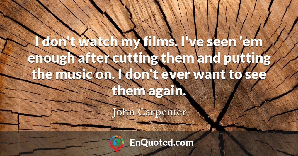 I don't watch my films. I've seen 'em enough after cutting them and putting the music on. I don't ever want to see them again.