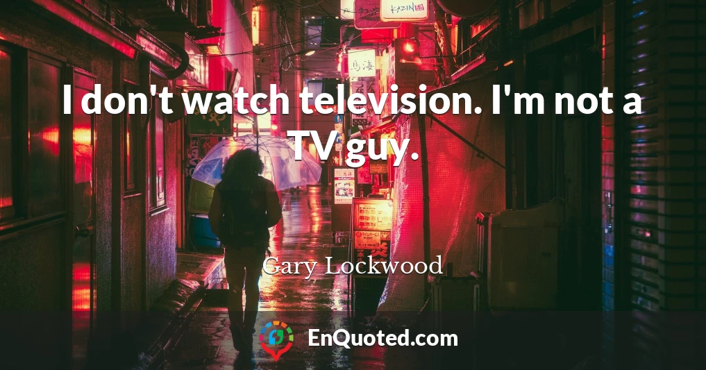 I don't watch television. I'm not a TV guy.