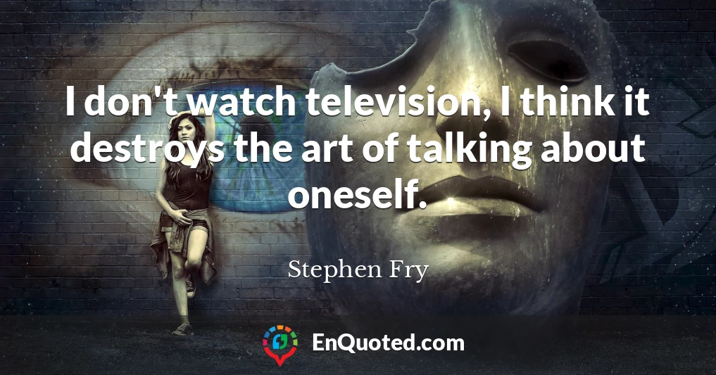 I don't watch television, I think it destroys the art of talking about oneself.