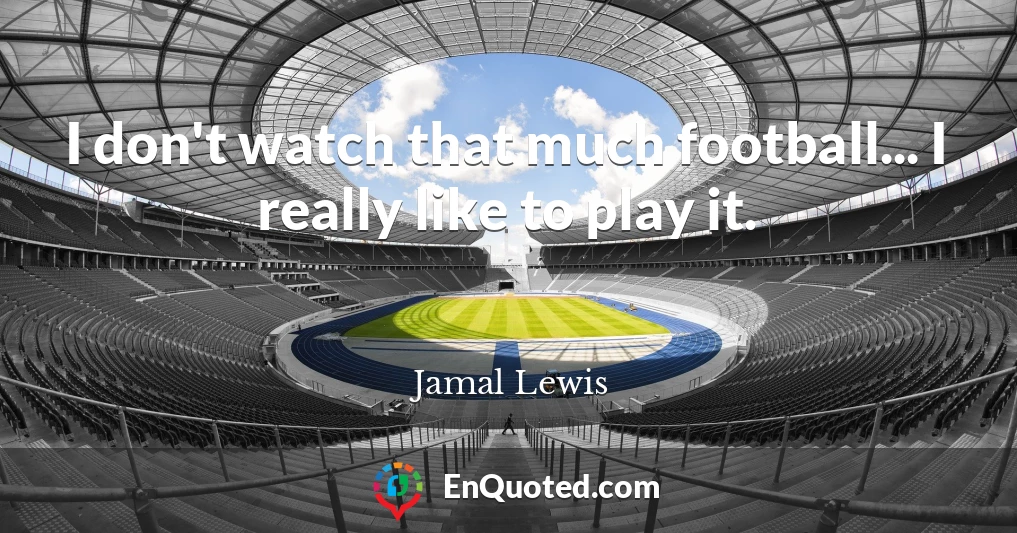 I don't watch that much football... I really like to play it.