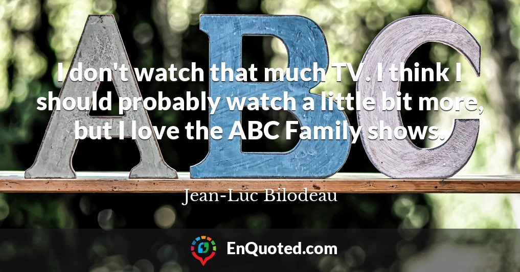 I don't watch that much TV. I think I should probably watch a little bit more, but I love the ABC Family shows.