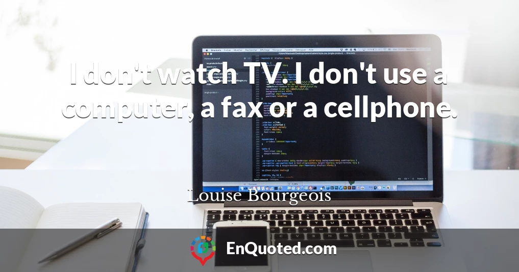 I don't watch TV. I don't use a computer, a fax or a cellphone.