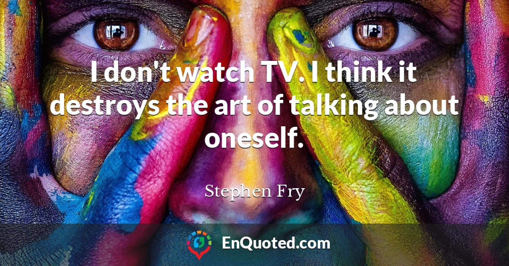 I don't watch TV. I think it destroys the art of talking about oneself.