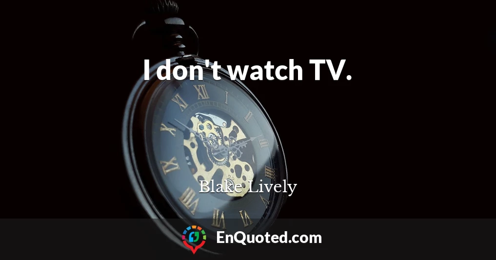 I don't watch TV.