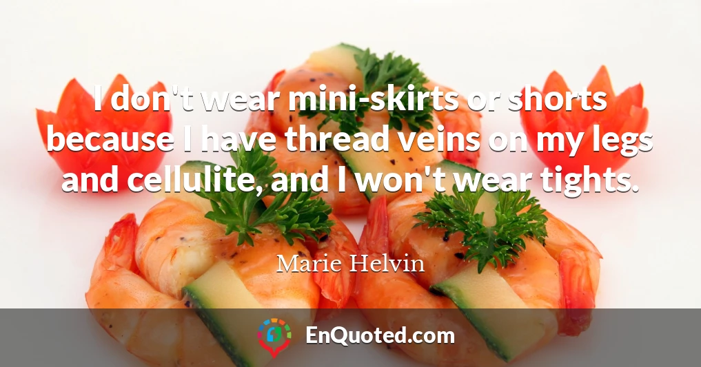 I don't wear mini-skirts or shorts because I have thread veins on my legs and cellulite, and I won't wear tights.