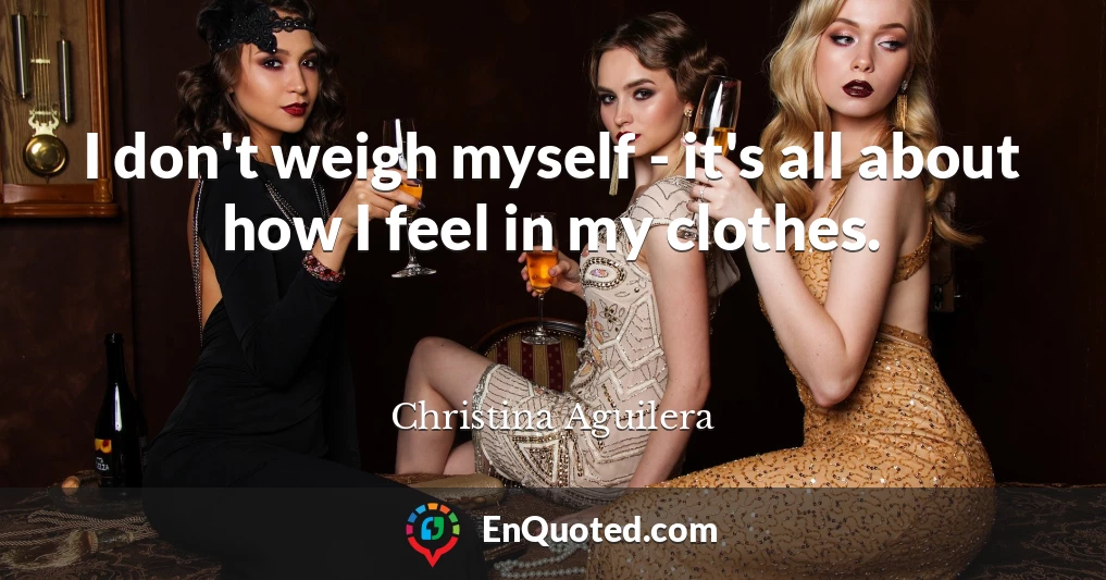 I don't weigh myself - it's all about how I feel in my clothes.