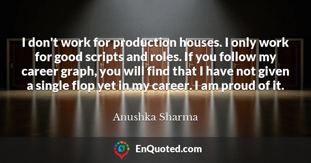 I don't work for production houses. I only work for good scripts and roles. If you follow my career graph, you will find that I have not given a single flop yet in my career. I am proud of it.
