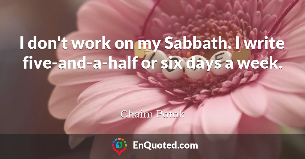 I don't work on my Sabbath. I write five-and-a-half or six days a week.