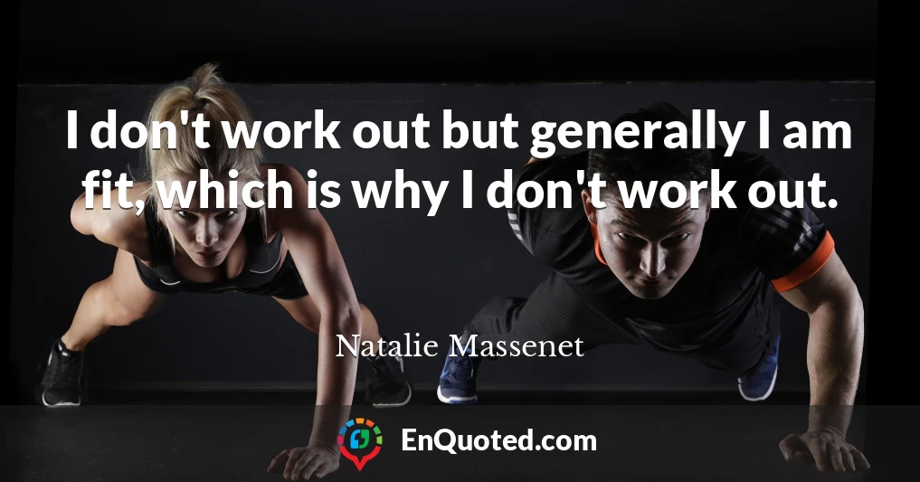 I don't work out but generally I am fit, which is why I don't work out.