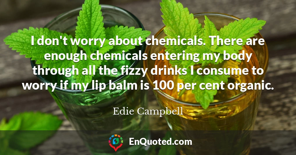 I don't worry about chemicals. There are enough chemicals entering my body through all the fizzy drinks I consume to worry if my lip balm is 100 per cent organic.