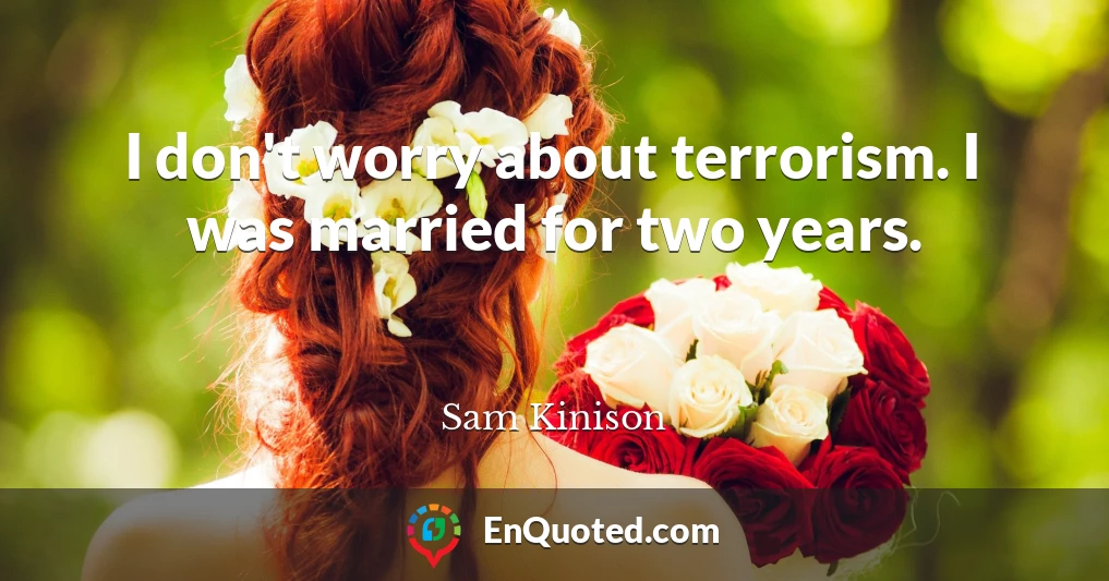 I don't worry about terrorism. I was married for two years.