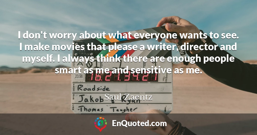 I don't worry about what everyone wants to see. I make movies that please a writer, director and myself. I always think there are enough people smart as me and sensitive as me.