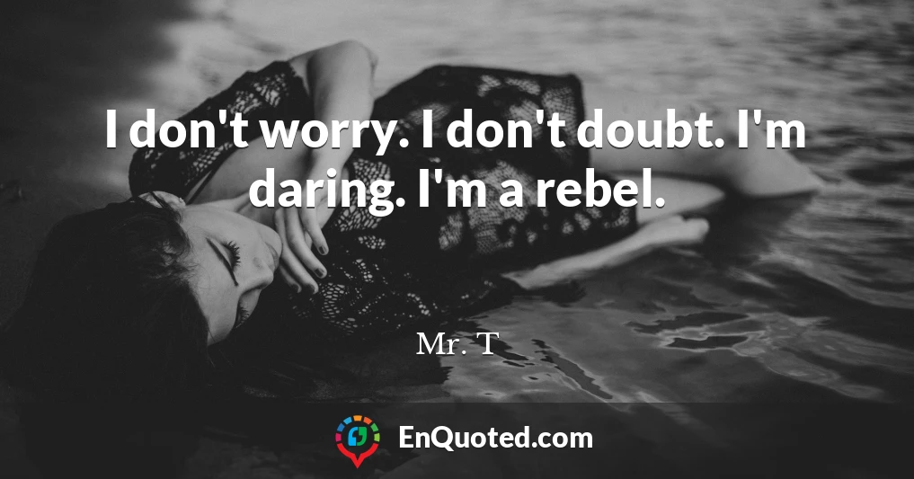 I don't worry. I don't doubt. I'm daring. I'm a rebel.