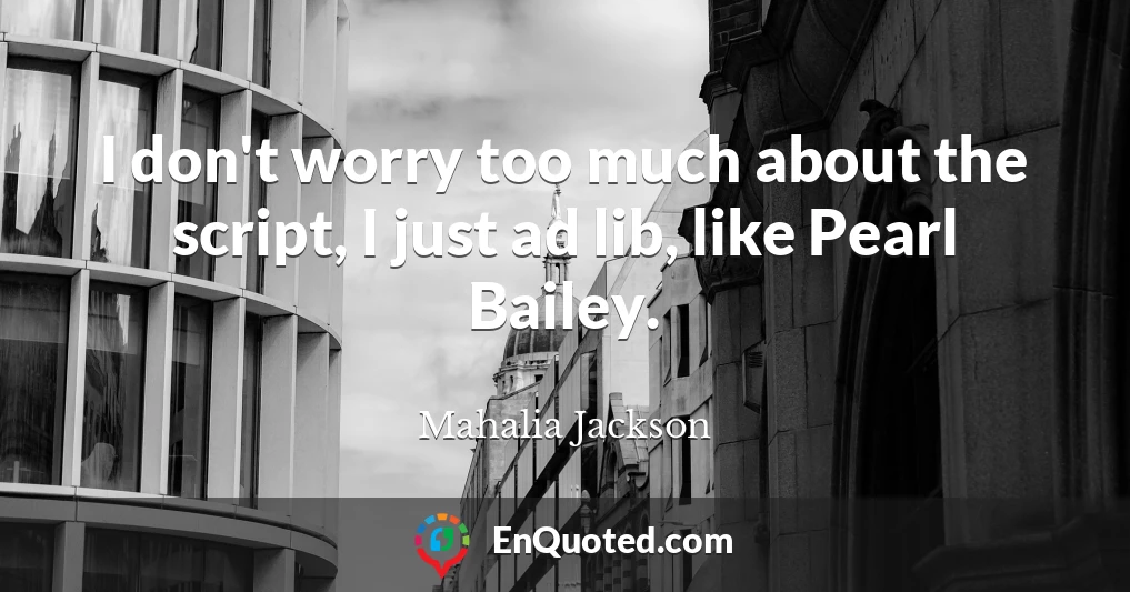 I don't worry too much about the script, I just ad lib, like Pearl Bailey.