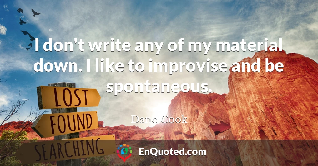 I don't write any of my material down. I like to improvise and be spontaneous.