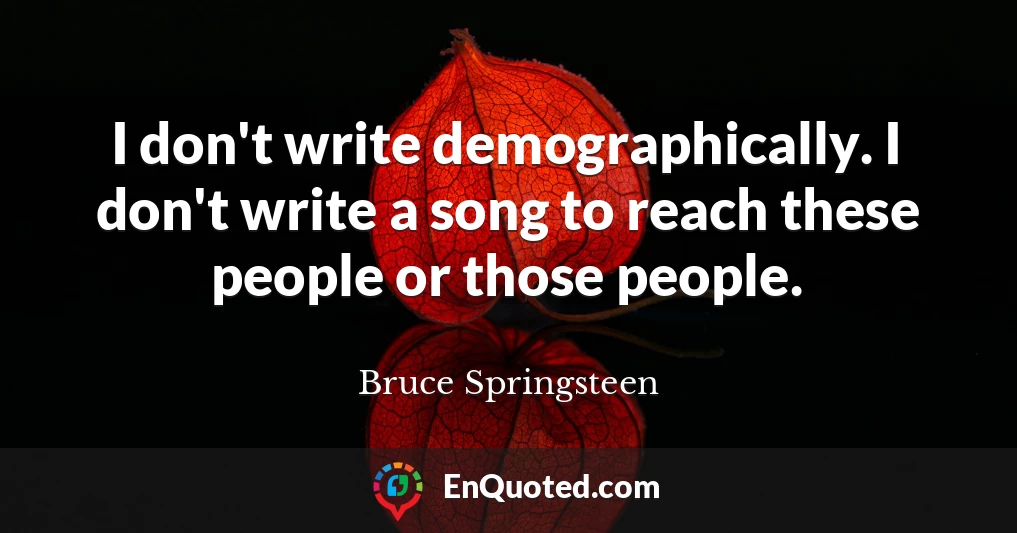 I don't write demographically. I don't write a song to reach these people or those people.