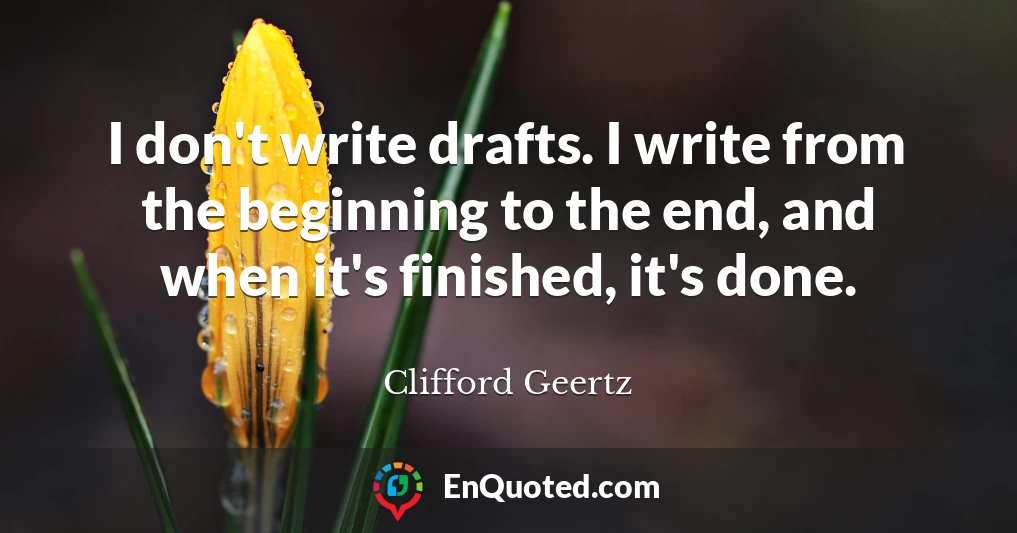 I don't write drafts. I write from the beginning to the end, and when it's finished, it's done.