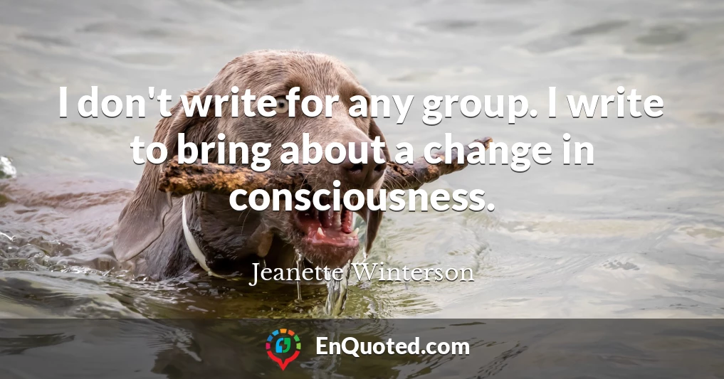 I don't write for any group. I write to bring about a change in consciousness.