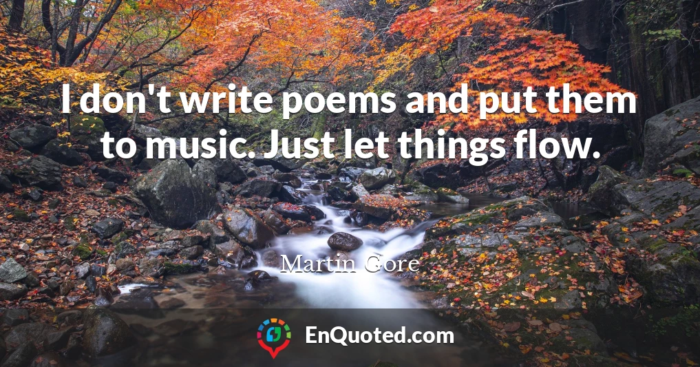 I don't write poems and put them to music. Just let things flow.
