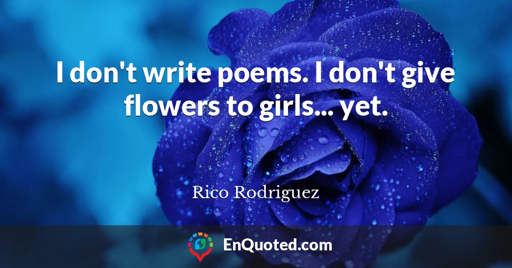 I don't write poems. I don't give flowers to girls... yet.