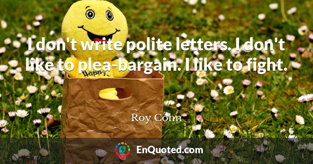 I don't write polite letters. I don't like to plea-bargain. I like to fight.