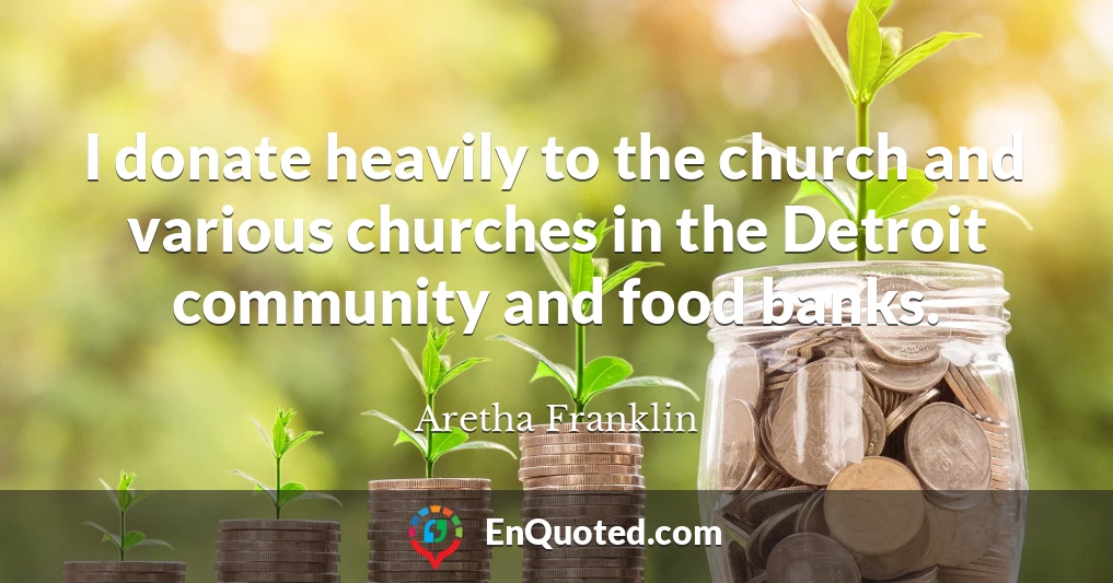 I donate heavily to the church and various churches in the Detroit community and food banks.