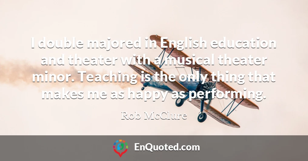 I double majored in English education and theater with a musical theater minor. Teaching is the only thing that makes me as happy as performing.