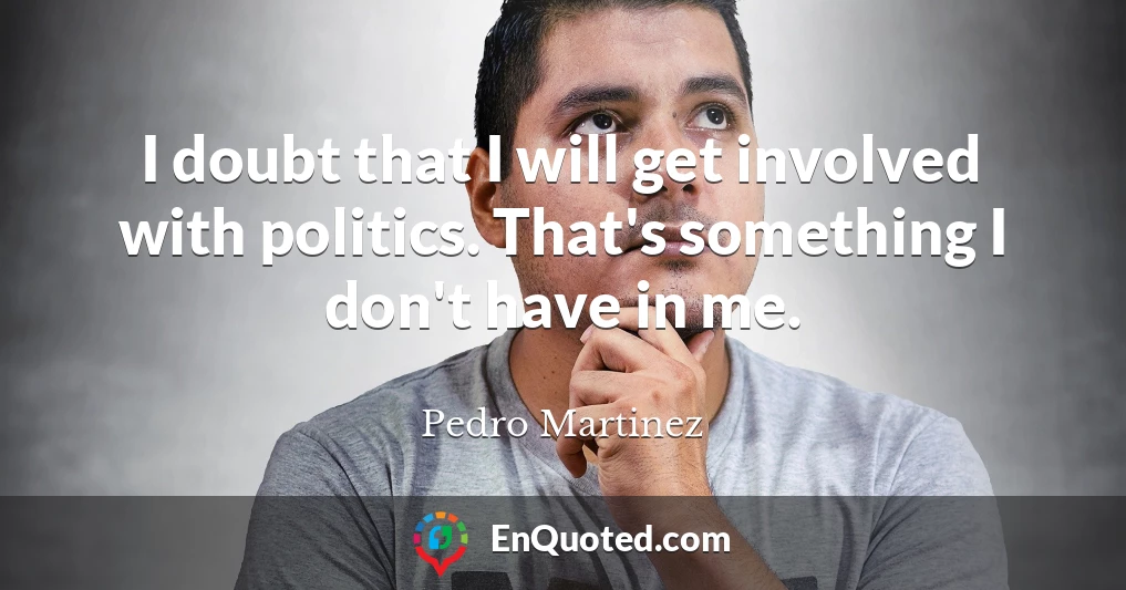 I doubt that I will get involved with politics. That's something I don't have in me.