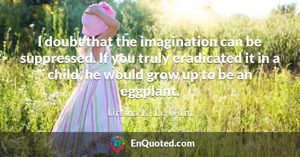 I doubt that the imagination can be suppressed. If you truly eradicated it in a child, he would grow up to be an eggplant.