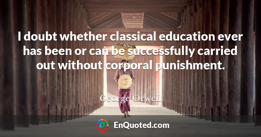 I doubt whether classical education ever has been or can be successfully carried out without corporal punishment.