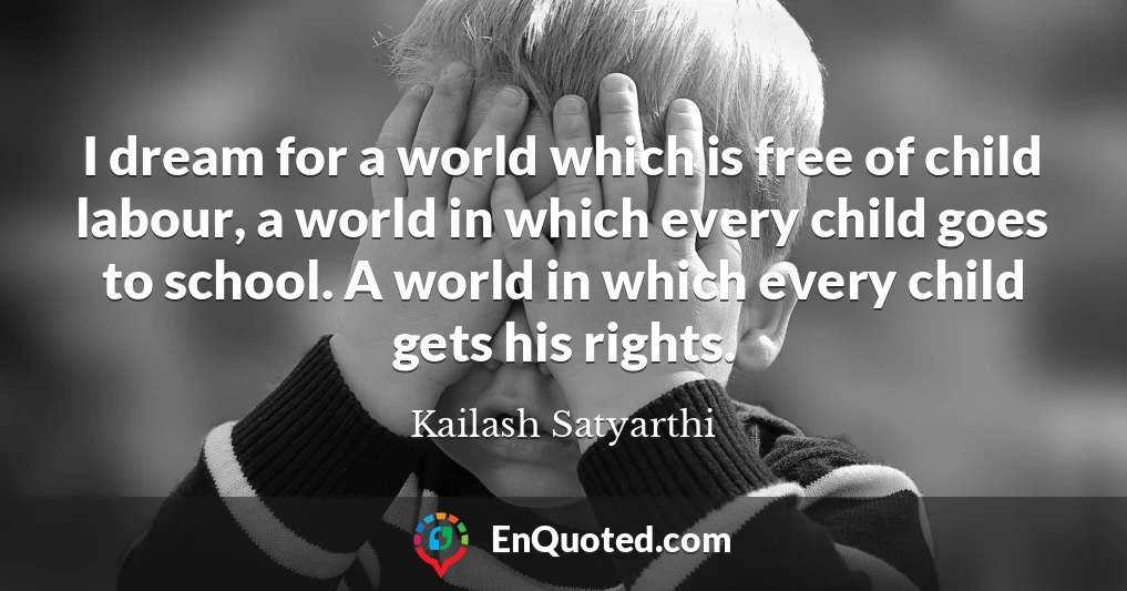 I dream for a world which is free of child labour, a world in which every child goes to school. A world in which every child gets his rights.