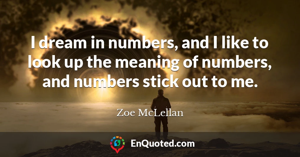 I dream in numbers, and I like to look up the meaning of numbers, and numbers stick out to me.