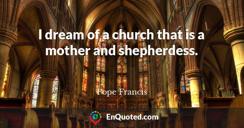 I dream of a church that is a mother and shepherdess.