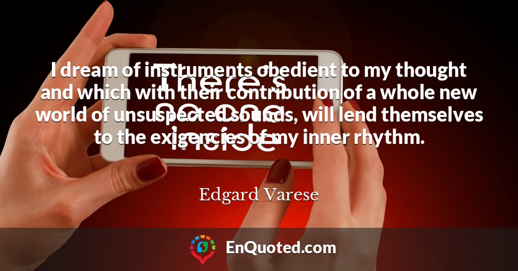 I dream of instruments obedient to my thought and which with their contribution of a whole new world of unsuspected sounds, will lend themselves to the exigencies of my inner rhythm.