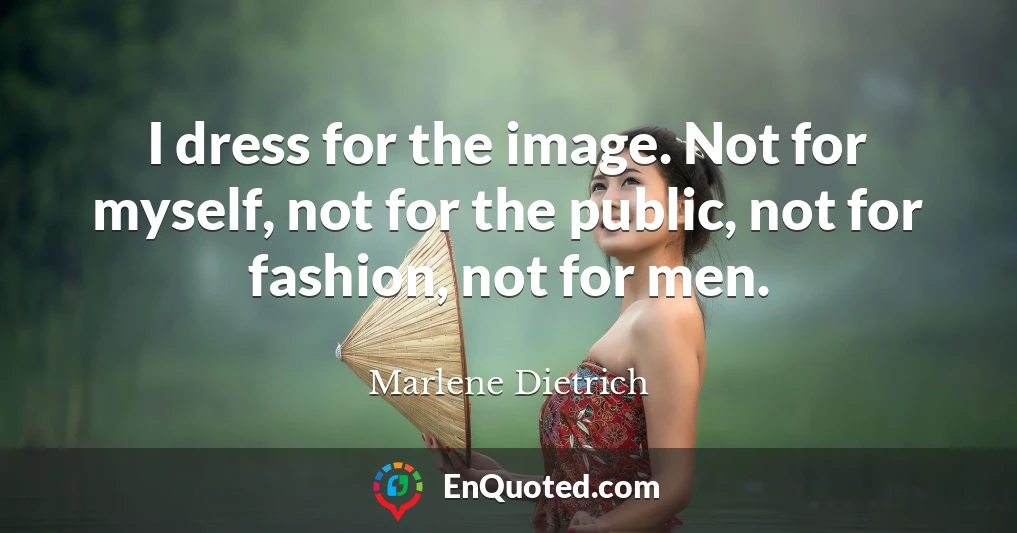I dress for the image. Not for myself, not for the public, not for fashion, not for men.