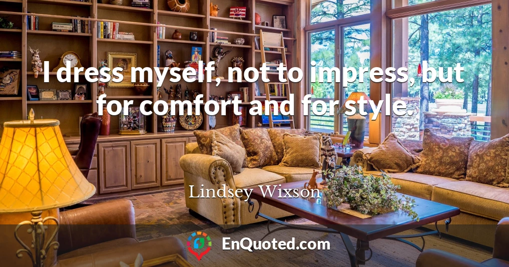 I dress myself, not to impress, but for comfort and for style.