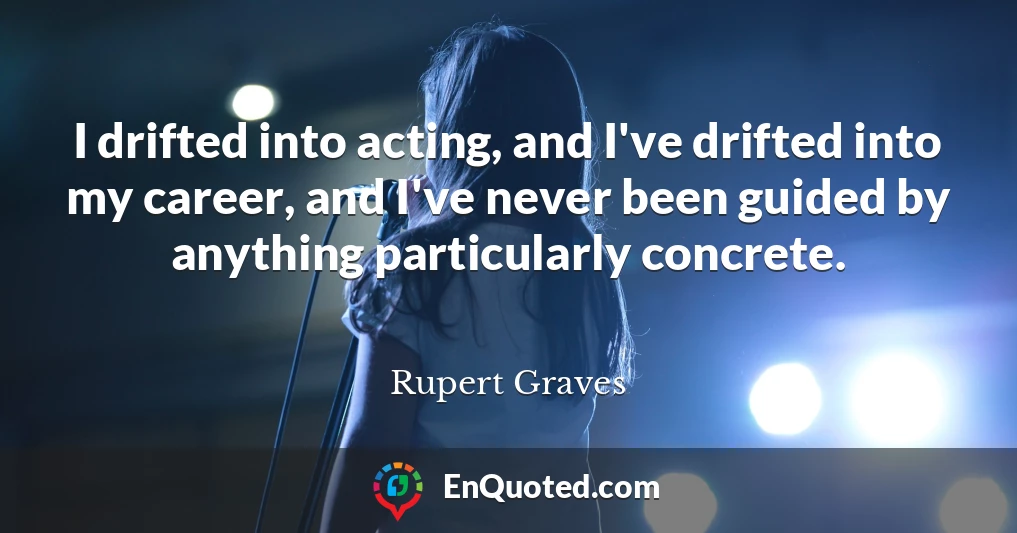 I drifted into acting, and I've drifted into my career, and I've never been guided by anything particularly concrete.