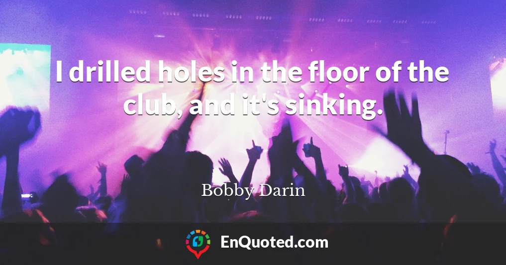 I drilled holes in the floor of the club, and it's sinking.