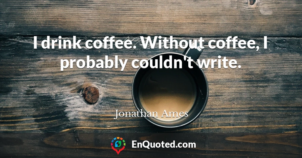 I drink coffee. Without coffee, I probably couldn't write.