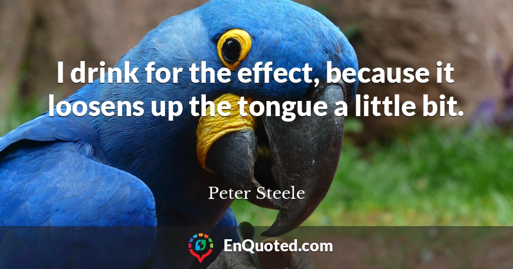 I drink for the effect, because it loosens up the tongue a little bit.