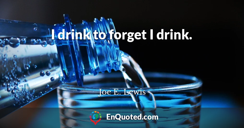 I drink to forget I drink.