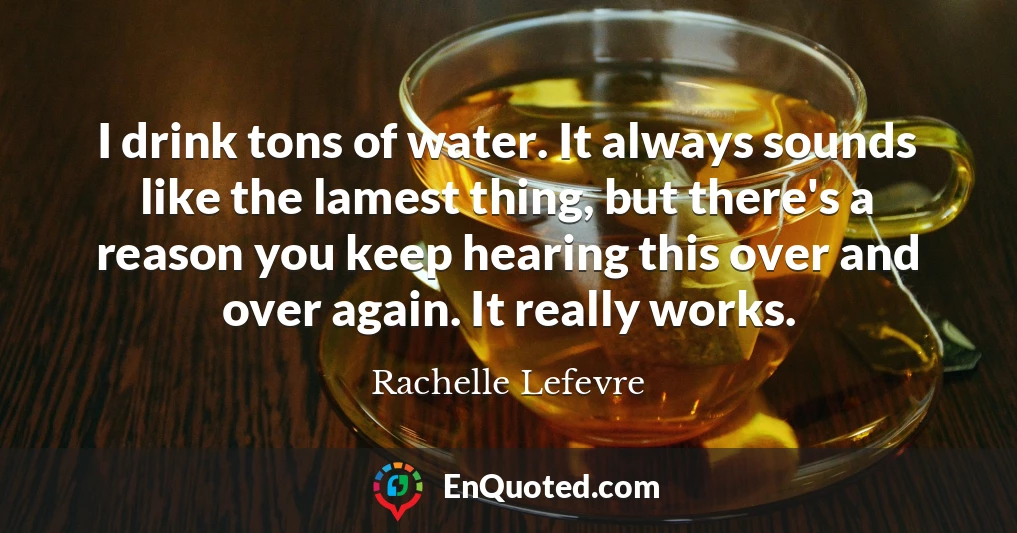 I drink tons of water. It always sounds like the lamest thing, but there's a reason you keep hearing this over and over again. It really works.