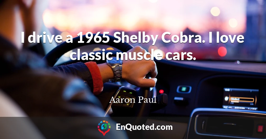 I drive a 1965 Shelby Cobra. I love classic muscle cars.