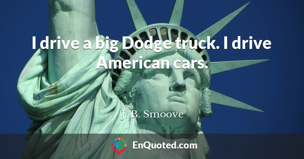 I drive a big Dodge truck. I drive American cars.