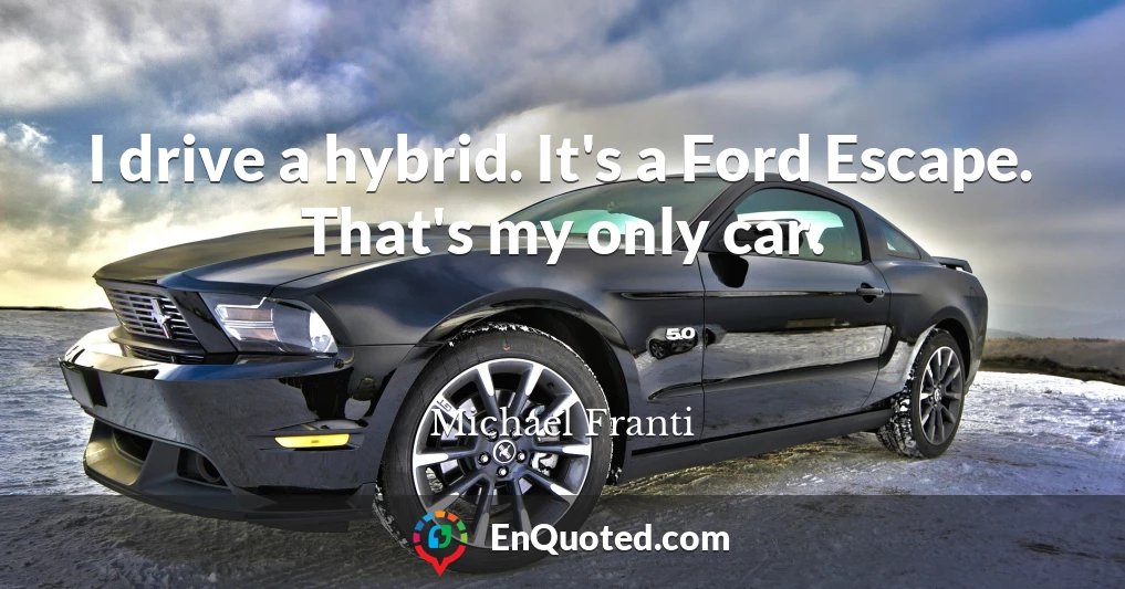 I drive a hybrid. It's a Ford Escape. That's my only car.