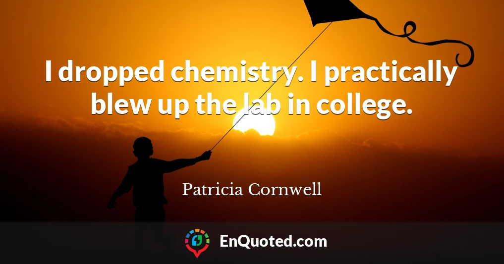 I dropped chemistry. I practically blew up the lab in college.