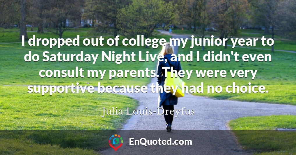 I dropped out of college my junior year to do Saturday Night Live, and I didn't even consult my parents. They were very supportive because they had no choice.