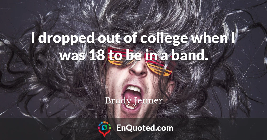 I dropped out of college when I was 18 to be in a band.