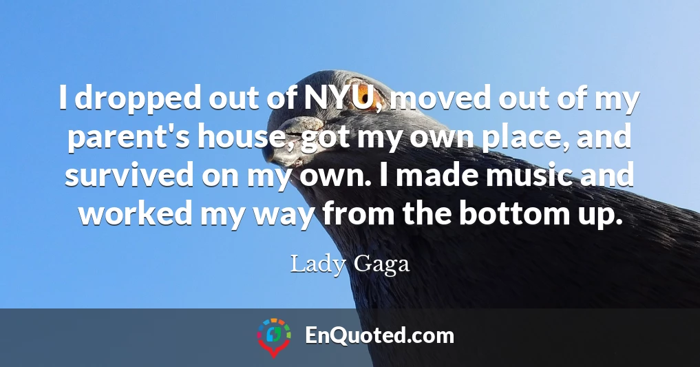 I dropped out of NYU, moved out of my parent's house, got my own place, and survived on my own. I made music and worked my way from the bottom up.